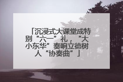 沉浸式大课堂成特别“六一”礼，“大小东华”奏响立德树人“协奏曲”
