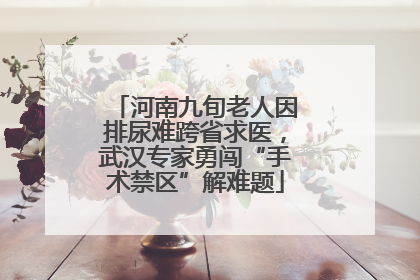 河南九旬老人因排尿难跨省求医，武汉专家勇闯“手术禁区”解难题