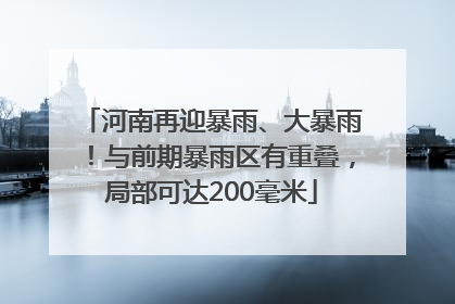河南再迎暴雨、大暴雨！与前期暴雨区有重叠，局部可达200毫米