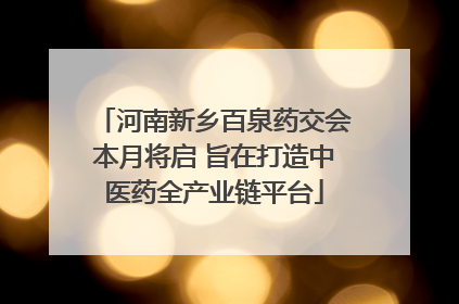 河南新乡百泉药交会本月将启 旨在打造中医药全产业链平台
