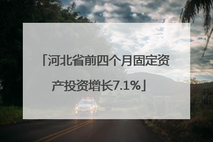 河北省前四个月固定资产投资增长7.1%