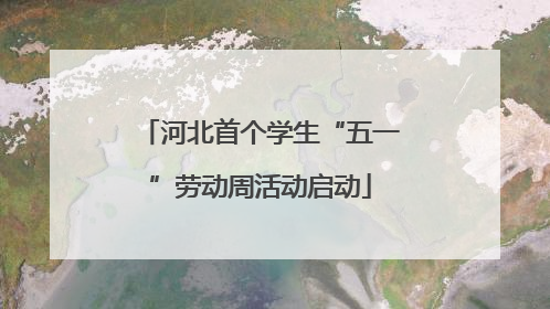 河北首个学生“五一”劳动周活动启动