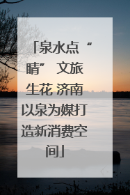 泉水点“睛” 文旅生花 济南以泉为媒打造新消费空间