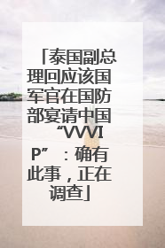 泰国副总理回应该国军官在国防部宴请中国“VVVIP”：确有此事，正在调查