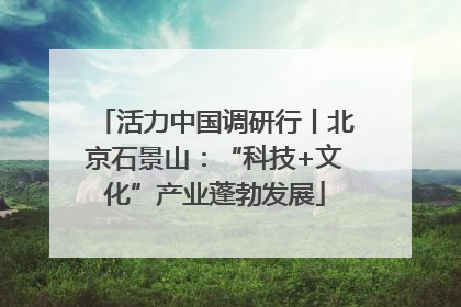 活力中国调研行丨北京石景山：“科技+文化”产业蓬勃发展