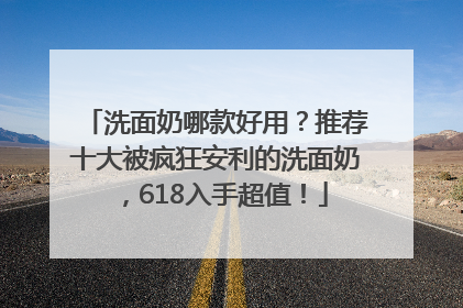 洗面奶哪款好用？推荐十大被疯狂安利的洗面奶，618入手超值！