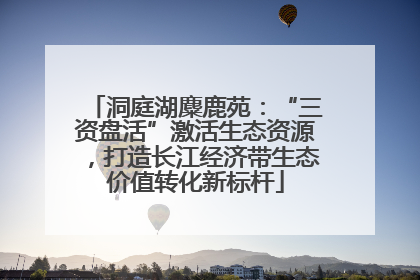 洞庭湖麋鹿苑：“三资盘活”激活生态资源，打造长江经济带生态价值转化新标杆