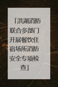 洪湖消防联合多部门开展餐饮住宿场所消防安全专项检查