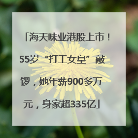 海天味业港股上市！55岁“打工女皇”敲锣，她年薪900多万元，身家超335亿