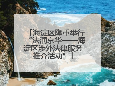海淀区隆重举行“法润京华——海淀区涉外法律服务推介活动”