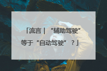 流言｜“辅助驾驶”等于“自动驾驶”？