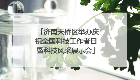 济南天桥区举办庆祝全国科技工作者日暨科技风采展示会