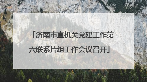 济南市直机关党建工作第六联系片组工作会议召开