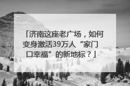 济南这座老广场，如何变身激活39万人“家门口幸福”的新地标？