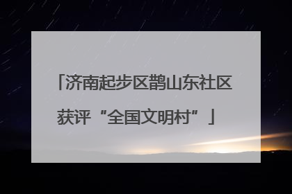 济南起步区鹊山东社区获评“全国文明村”