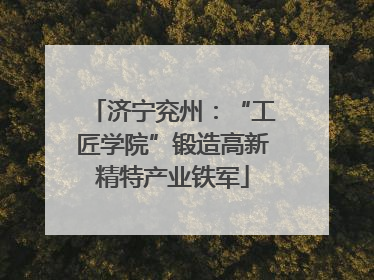 济宁兖州：“工匠学院”锻造高新精特产业铁军