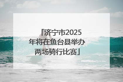 济宁市2025年将在鱼台县举办两场骑行比赛