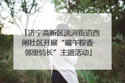 济宁高新区洸河街道西闸社区开展“端午粽香·邻里情长”主题活动