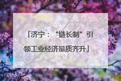 济宁：“链长制”引领工业经济量质齐升