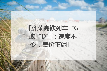 济莱高铁列车“G”改“D”：速度不变，票价下调