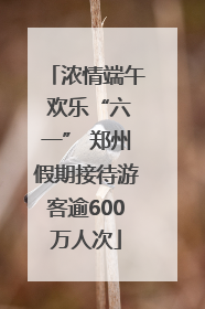 浓情端午 欢乐“六一” 郑州假期接待游客逾600万人次