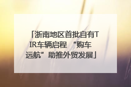 浙南地区首批自有TIR车辆启程 “购车远航”助推外贸发展