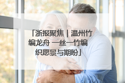 浙报聚焦｜温州竹编龙舟 一丝一竹编织愿景与期盼