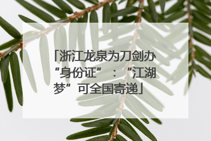 浙江龙泉为刀剑办“身份证”：“江湖梦”可全国寄递