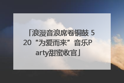 浪漫音浪席卷铜鼓 520“为爱而来”音乐Party甜蜜收官