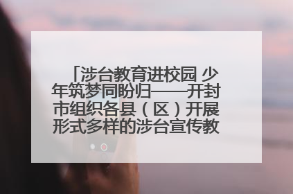 涉台教育进校园 少年筑梦同盼归——开封市组织各县（区）开展形式多样的涉台宣传教育进校园活动