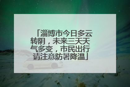 淄博市今日多云转阴，未来三天天气多变，市民出行请注意防暑降温