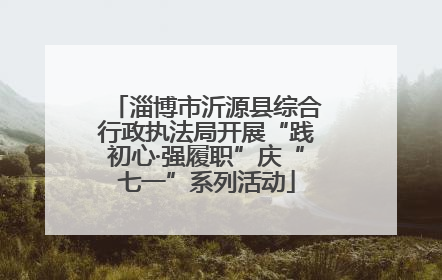 淄博市沂源县综合行政执法局开展“践初心·强履职”庆“七一”系列活动