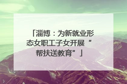 淄博：为新就业形态女职工子女开展“帮扶送教育”