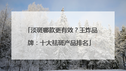 淡斑哪款更有效？王炸品牌：十大祛斑产品排名