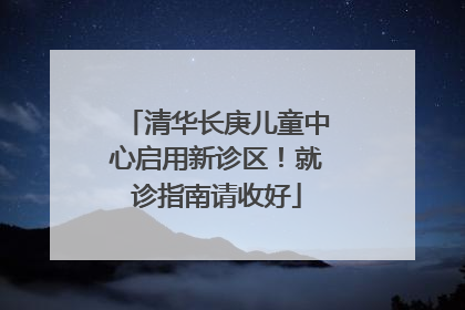 清华长庚儿童中心启用新诊区！就诊指南请收好