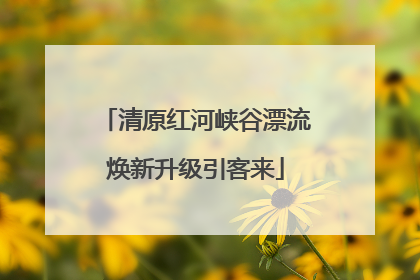 清原红河峡谷漂流焕新升级引客来
