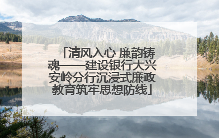 清风入心 廉韵铸魂——建设银行大兴安岭分行沉浸式廉政教育筑牢思想防线