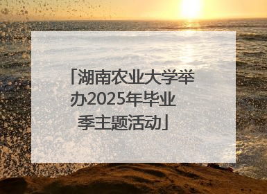 湖南农业大学举办2025年毕业季主题活动