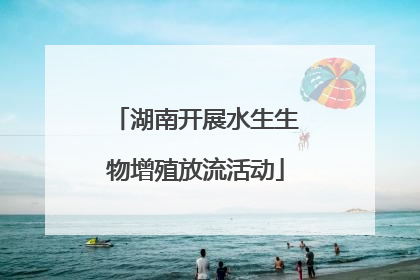 湖南开展水生生物增殖放流活动