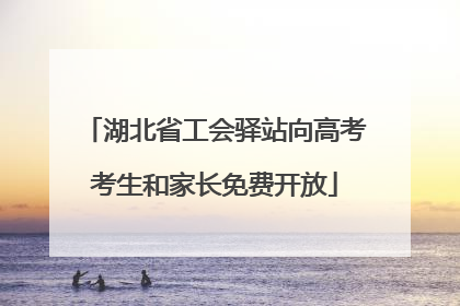 湖北省工会驿站向高考考生和家长免费开放