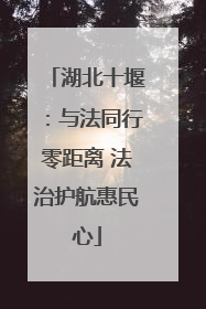 湖北十堰：与法同行零距离 法治护航惠民心