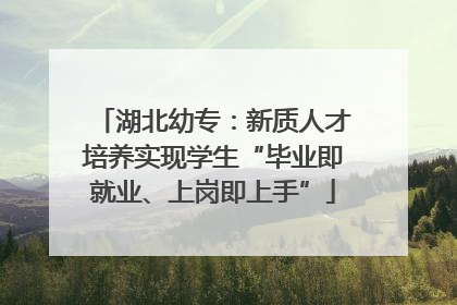 湖北幼专：新质人才培养实现学生“毕业即就业、上岗即上手”
