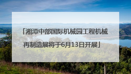 湘潭中部国际机械园工程机械再制造展将于6月13日开展