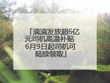 滴滴发放超6亿元司机高温补贴 6月9日起司机可陆续领取