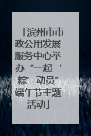 滨州市市政公用发展服务中心举办“一起‘粽’动员”端午节主题活动