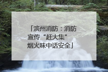 滨州消防：消防宣传“赶大集” 烟火味中话安全