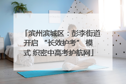 滨州滨城区：彭李街道开启 “长效护考” 模式 织密中高考护航网