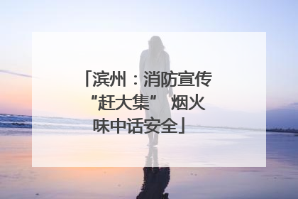 滨州：消防宣传“赶大集” 烟火味中话安全