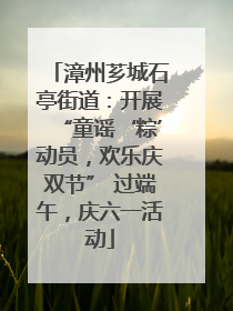 漳州芗城石亭街道：开展“童谣‘粽’动员，欢乐庆双节” 过端午，庆六一活动