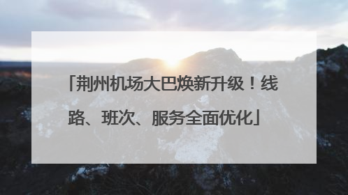 荆州机场大巴焕新升级！线路、班次、服务全面优化